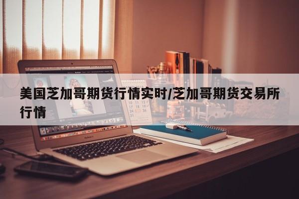 美国芝加哥期货行情实时/芝加哥期货交易所行情