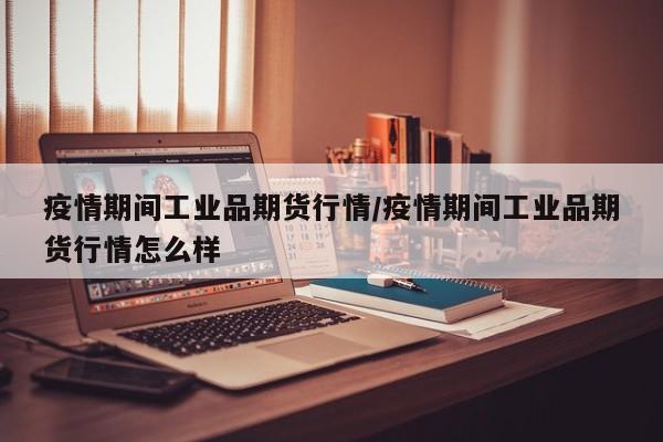 疫情期间工业品期货行情/疫情期间工业品期货行情怎么样