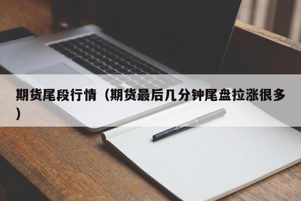 期货尾段行情(期货最后几分钟尾盘拉涨很多)