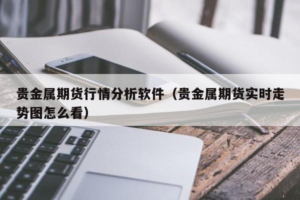 贵金属期货行情分析软件(贵金属期货实时走势图怎么看)
