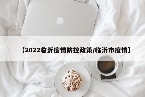 【2022临沂疫情防控政策/临沂市疫情】