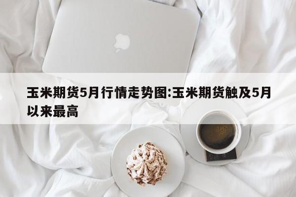 玉米期货5月行情走势图:玉米期货触及5月以来最高