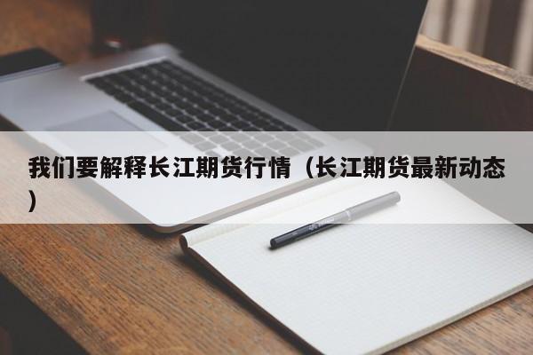 我们要解释长江期货行情(长江期货最新动态)