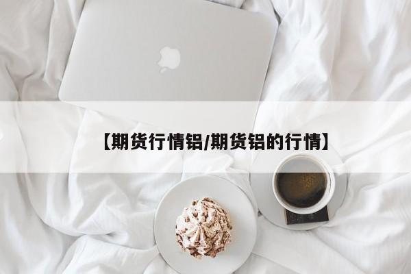 【期货行情铝/期货铝的行情】