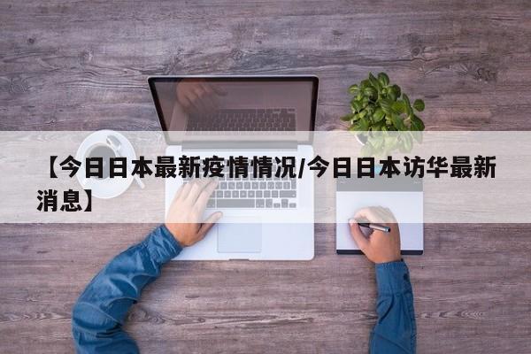 【今日日本最新疫情情况/今日日本访华最新消息】