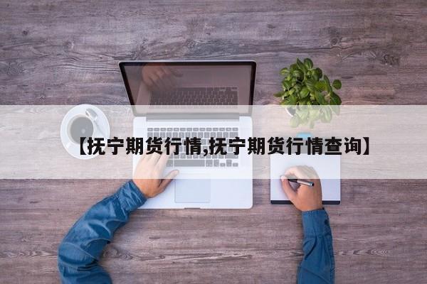 【抚宁期货行情,抚宁期货行情查询】