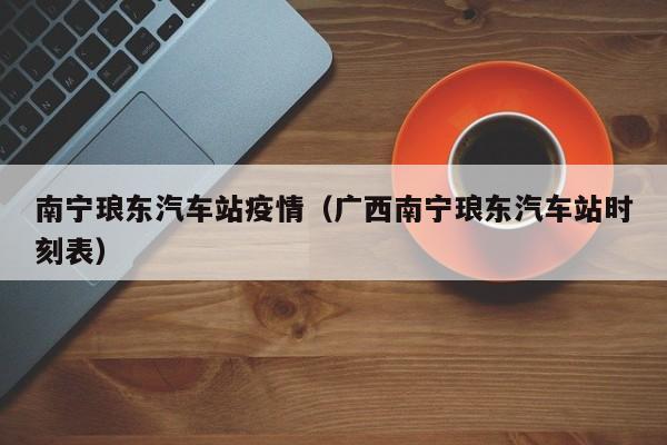 南宁琅东汽车站疫情(广西南宁琅东汽车站时刻表)