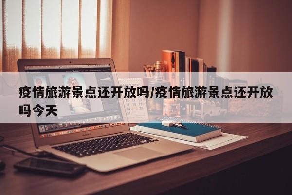 疫情旅游景点还开放吗/疫情旅游景点还开放吗今天