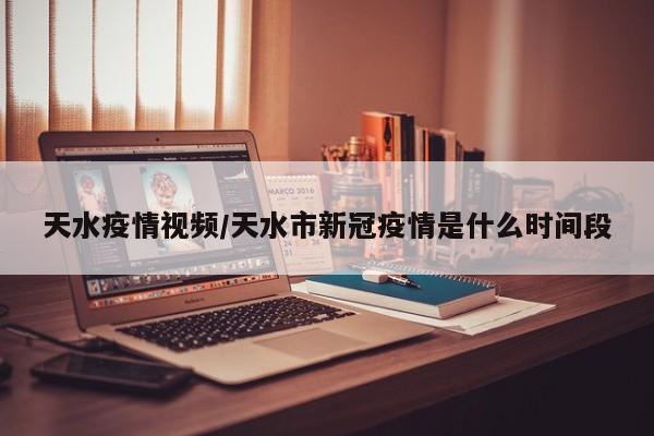 天水疫情视频/天水市新冠疫情是什么时间段
