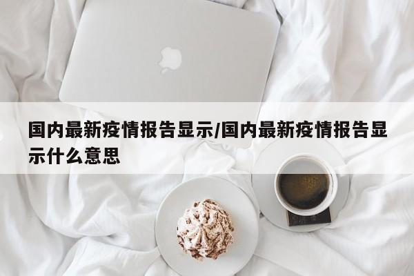 国内最新疫情报告显示/国内最新疫情报告显示什么意思