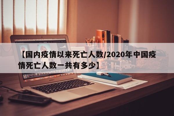 【国内疫情以来死亡人数/2020年中国疫情死亡人数一共有多少】