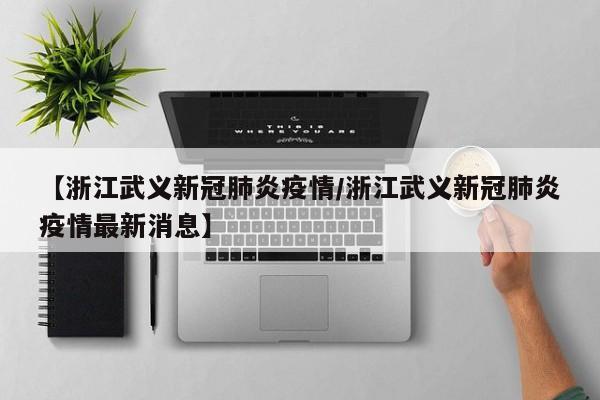 【浙江武义新冠肺炎疫情/浙江武义新冠肺炎疫情最新消息】