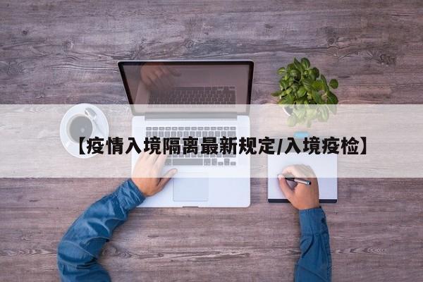 【疫情入境隔离最新规定/入境疫检】
