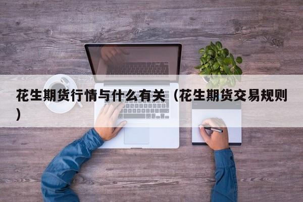 花生期货行情与什么有关(花生期货交易规则)