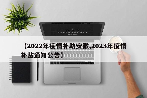【2022年疫情补助安徽,2023年疫情补贴通知公告】