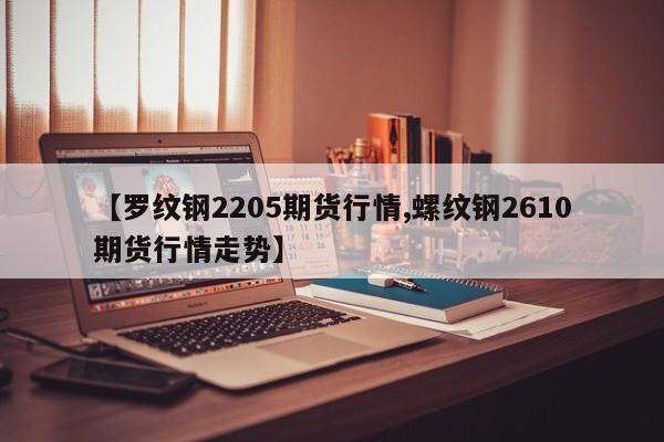 【罗纹钢2205期货行情,螺纹钢2610期货行情走势】