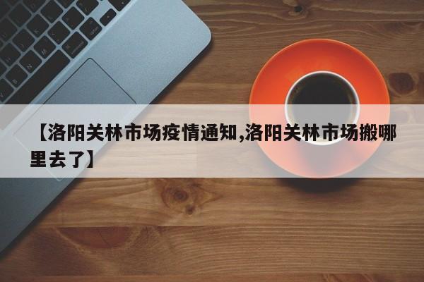 【洛阳关林市场疫情通知,洛阳关林市场搬哪里去了】