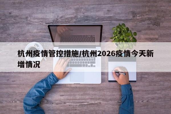 杭州疫情管控措施/杭州2026疫情今天新增情况