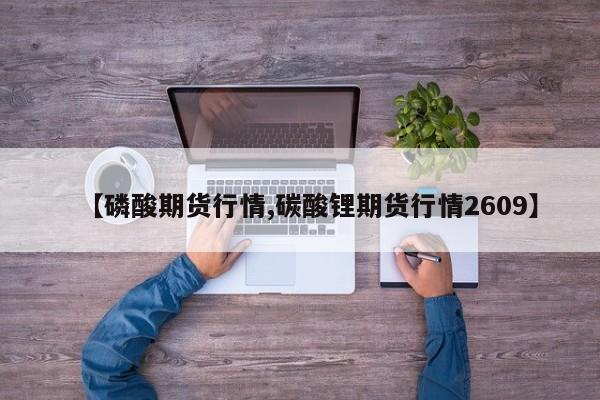 【磷酸期货行情,碳酸锂期货行情2609】