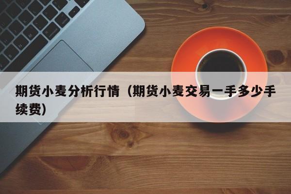 期货小麦分析行情(期货小麦交易一手多少手续费)