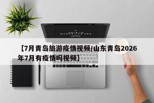 【7月青岛旅游疫情视频/山东青岛2026年7月有疫情吗视频】