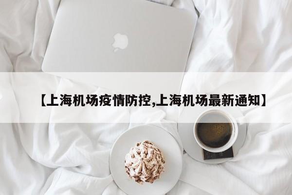 【上海机场疫情防控,上海机场最新通知】