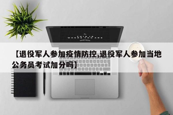 【退役军人参加疫情防控,退役军人参加当地公务员考试加分吗】
