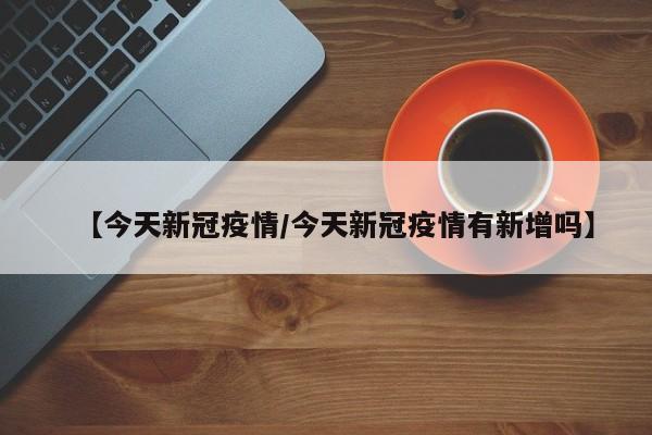 【今天新冠疫情/今天新冠疫情有新增吗】