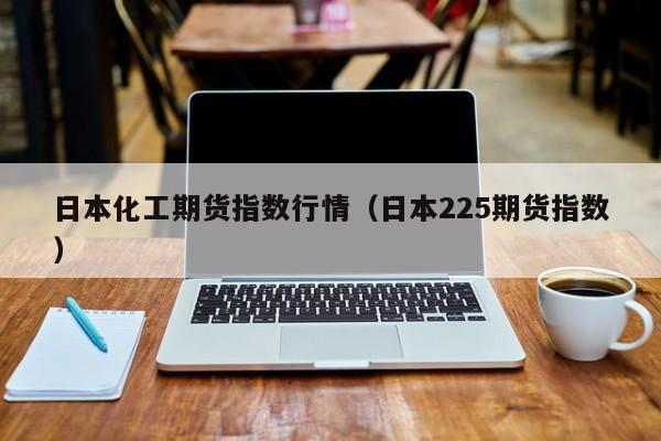 日本化工期货指数行情(日本225期货指数)