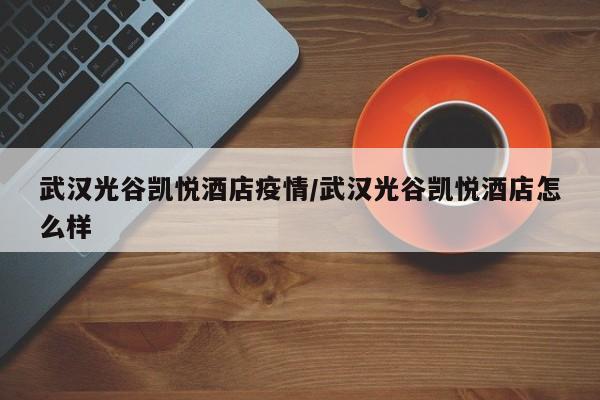 武汉光谷凯悦酒店疫情/武汉光谷凯悦酒店怎么样