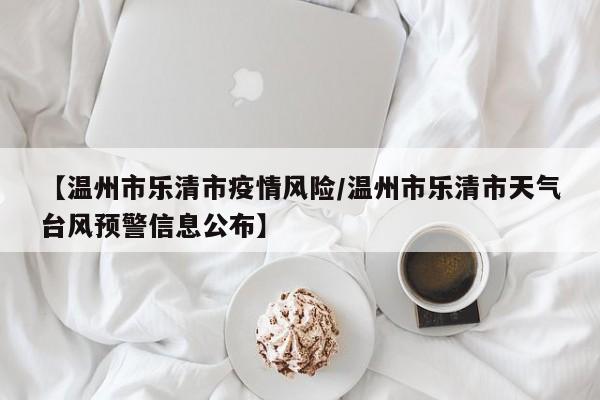 【温州市乐清市疫情风险/温州市乐清市天气台风预警信息公布】