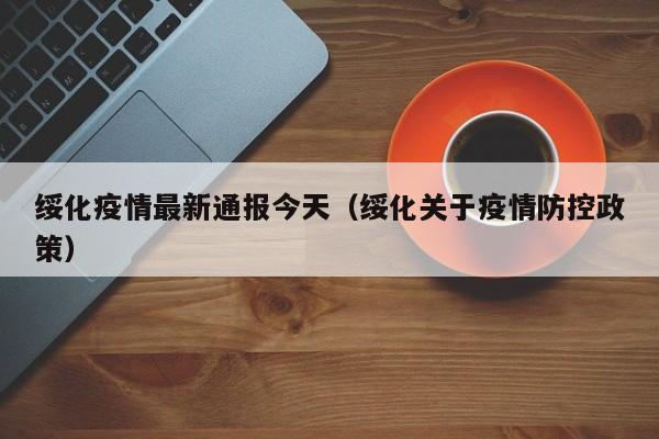 绥化疫情最新通报今天(绥化关于疫情防控政策)