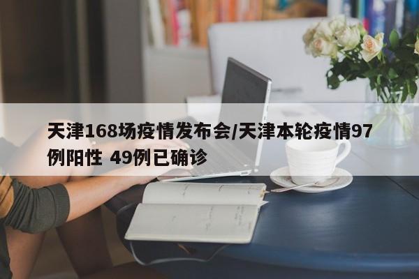 天津168场疫情发布会/天津本轮疫情97例阳性 49例已确诊