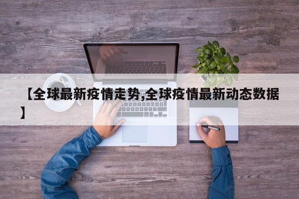 【全球最新疫情走势,全球疫情最新动态数据】
