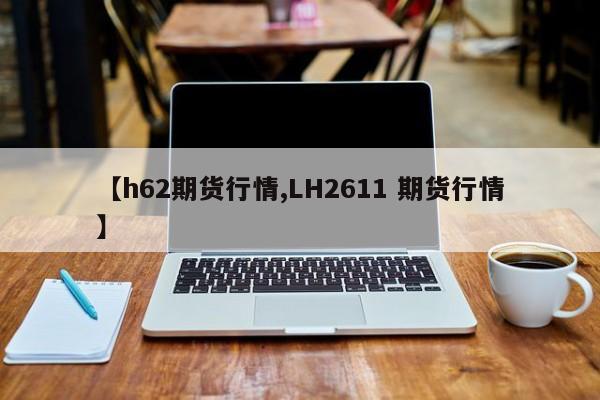 【h62期货行情,LH2611 期货行情】
