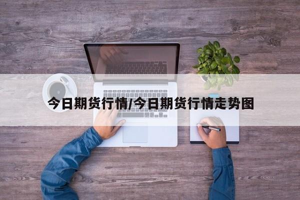 今日期货行情/今日期货行情走势图