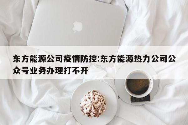 东方能源公司疫情防控:东方能源热力公司公众号业务办理打不开