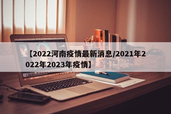 【2022河南疫情最新消息/2021年2022年2023年疫情】