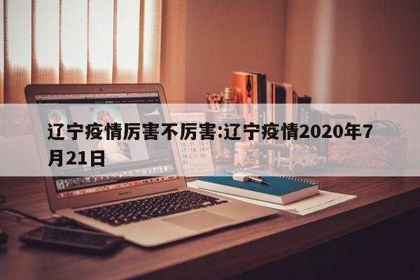 辽宁疫情厉害不厉害:辽宁疫情2020年7月21日