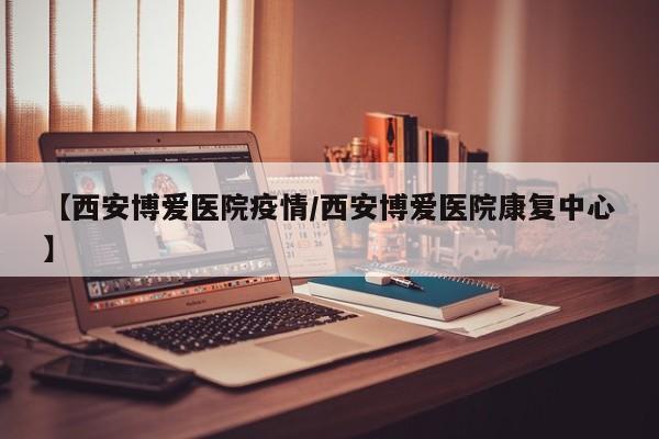 【西安博爱医院疫情/西安博爱医院康复中心】