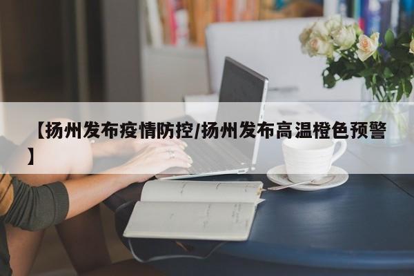 【扬州发布疫情防控/扬州发布高温橙色预警】