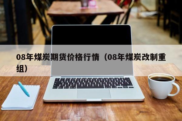 08年煤炭期货价格行情(08年煤炭改制重组)