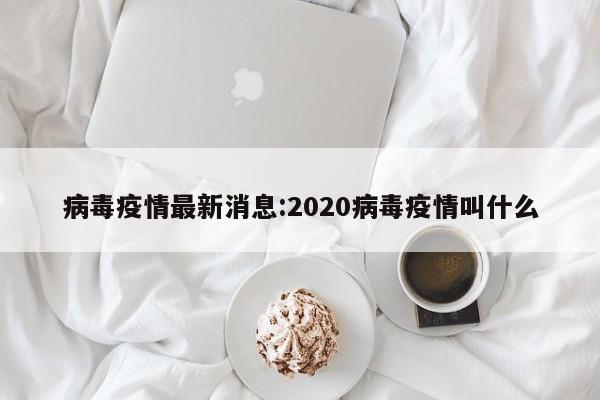 病毒疫情最新消息:2020病毒疫情叫什么