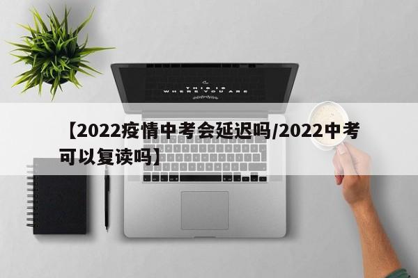 【2022疫情中考会延迟吗/2022中考可以复读吗】
