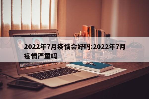 2022年7月疫情会好吗:2022年7月疫情严重吗