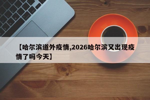 【哈尔滨道外疫情,2026哈尔滨又出现疫情了吗今天】