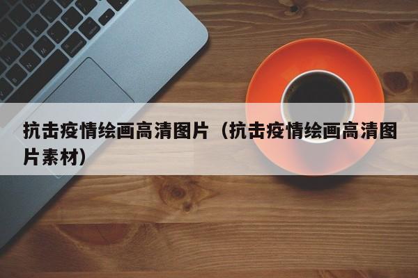 抗击疫情绘画高清图片(抗击疫情绘画高清图片素材)