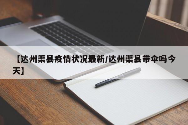 【达州渠县疫情状况最新/达州渠县带伞吗今天】