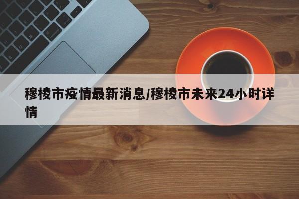穆棱市疫情最新消息/穆棱市未来24小时详情