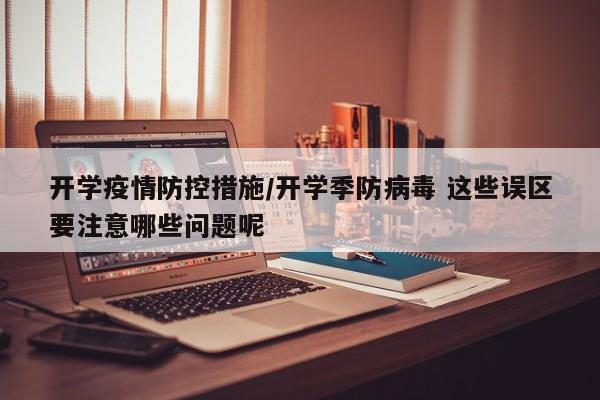开学疫情防控措施/开学季防病毒 这些误区要注意哪些问题呢